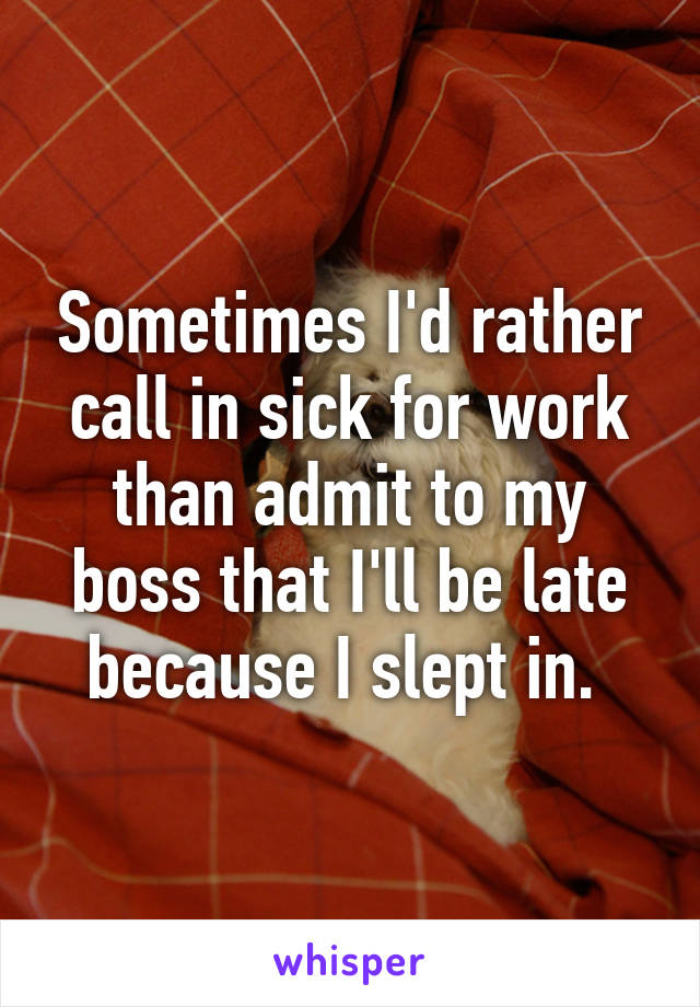 Sometimes I'd rather call in sick for work than admit to my boss that I'll be late because I slept in. 