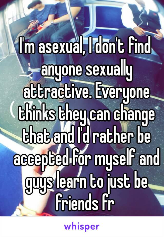 I'm asexual, I don't find anyone sexually attractive. Everyone thinks they can change that and I'd rather be accepted for myself and guys learn to just be friends fr 