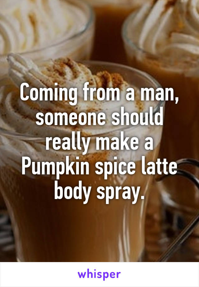 Coming from a man, someone should really make a Pumpkin spice latte body spray.