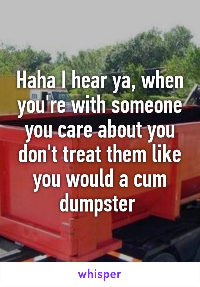 Haha I hear ya, when you're with someone you care about you don't treat them like you would a cum dumpster 