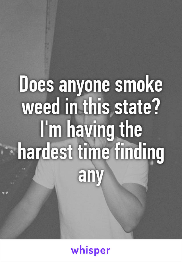 Does anyone smoke weed in this state? I'm having the hardest time finding any