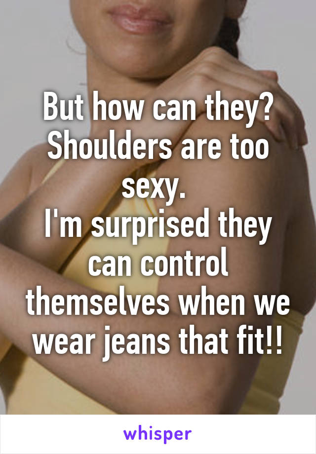 But how can they? Shoulders are too sexy. 
I'm surprised they can control themselves when we wear jeans that fit!!