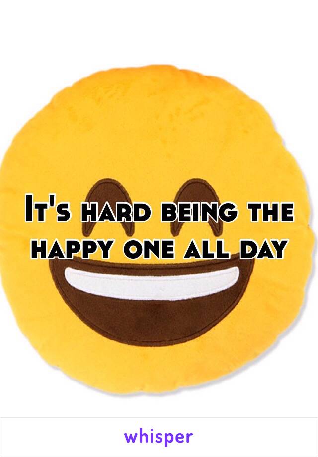 It's hard being the happy one all day