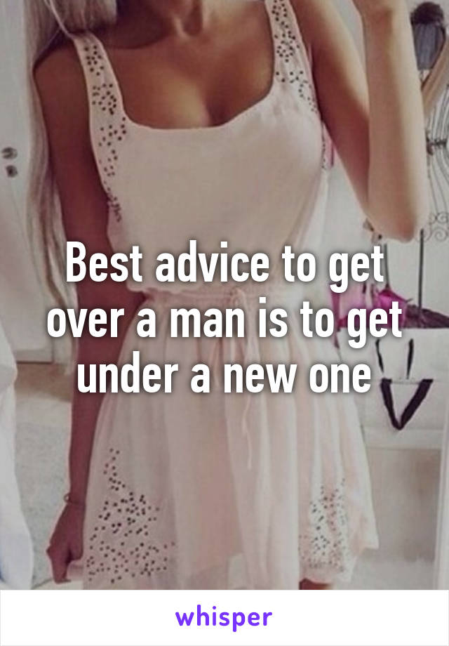 Best advice to get over a man is to get under a new one