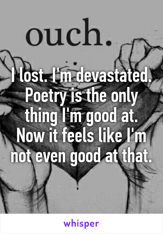 I lost. I'm devastated. Poetry is the only thing I'm good at. Now it feels like I'm not even good at that.