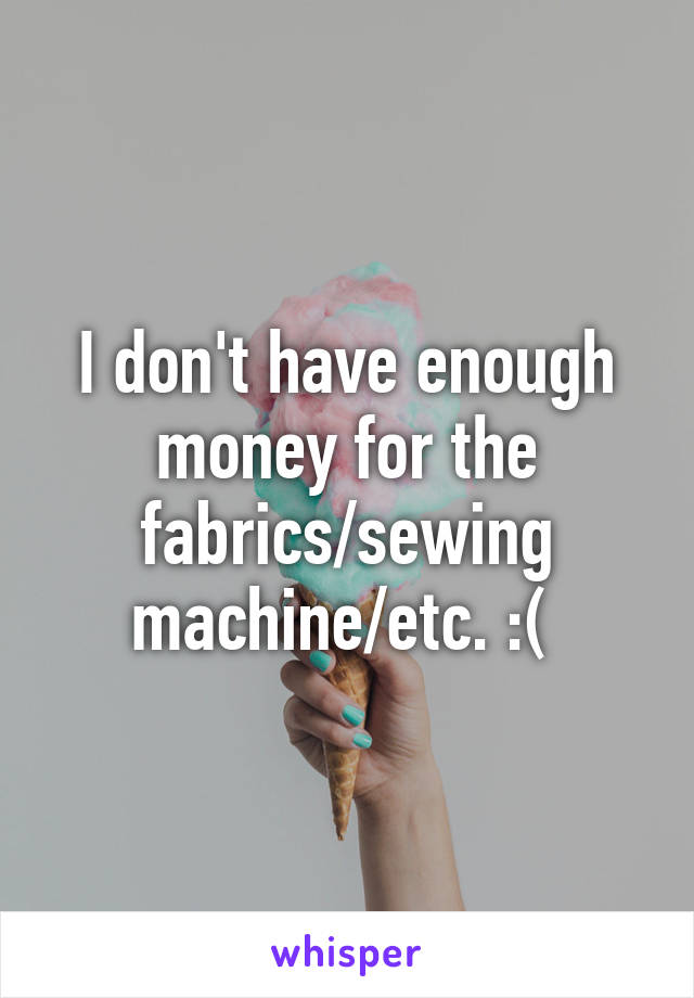 I don't have enough money for the fabrics/sewing machine/etc. :( 