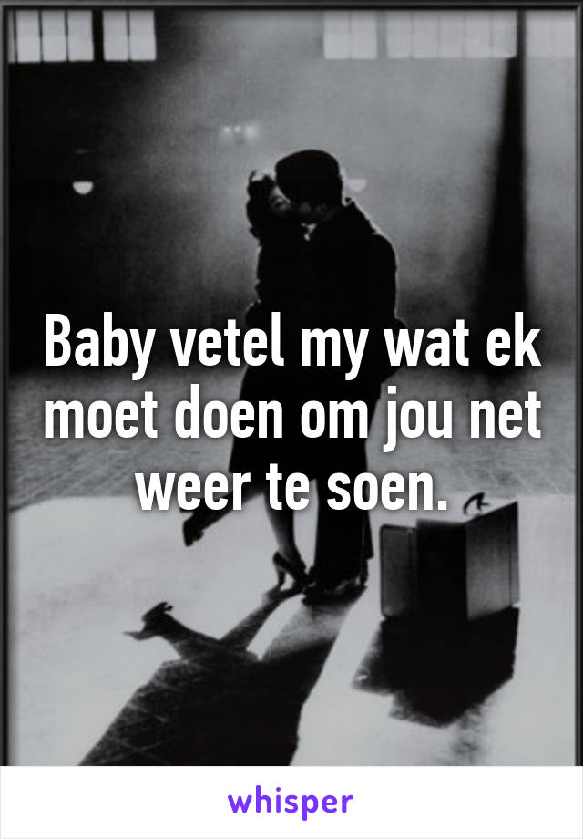 Baby vetel my wat ek moet doen om jou net weer te soen.