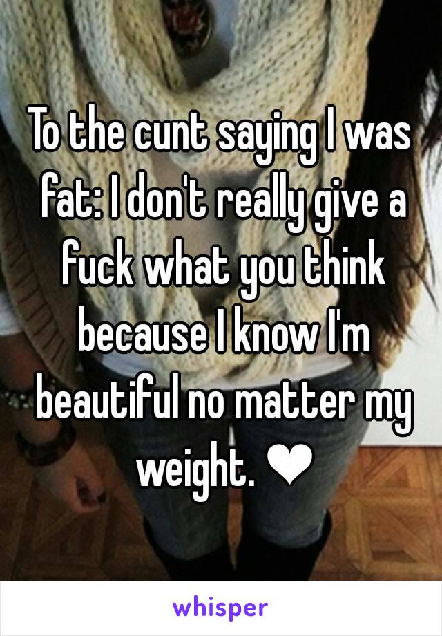 To the cunt saying I was fat: I don't really give a fuck what you think because I know I'm beautiful no matter my weight. ❤