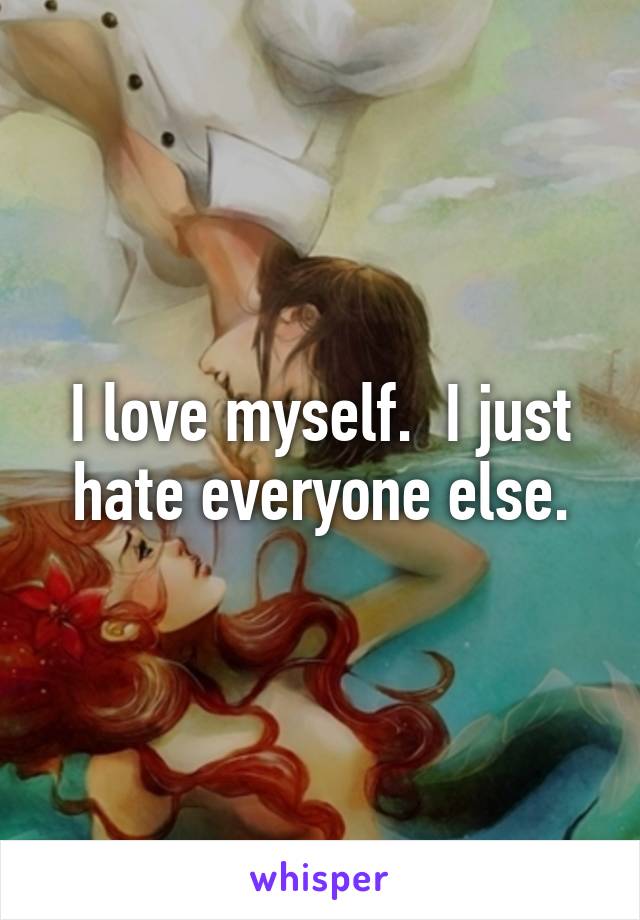 I love myself.  I just hate everyone else.