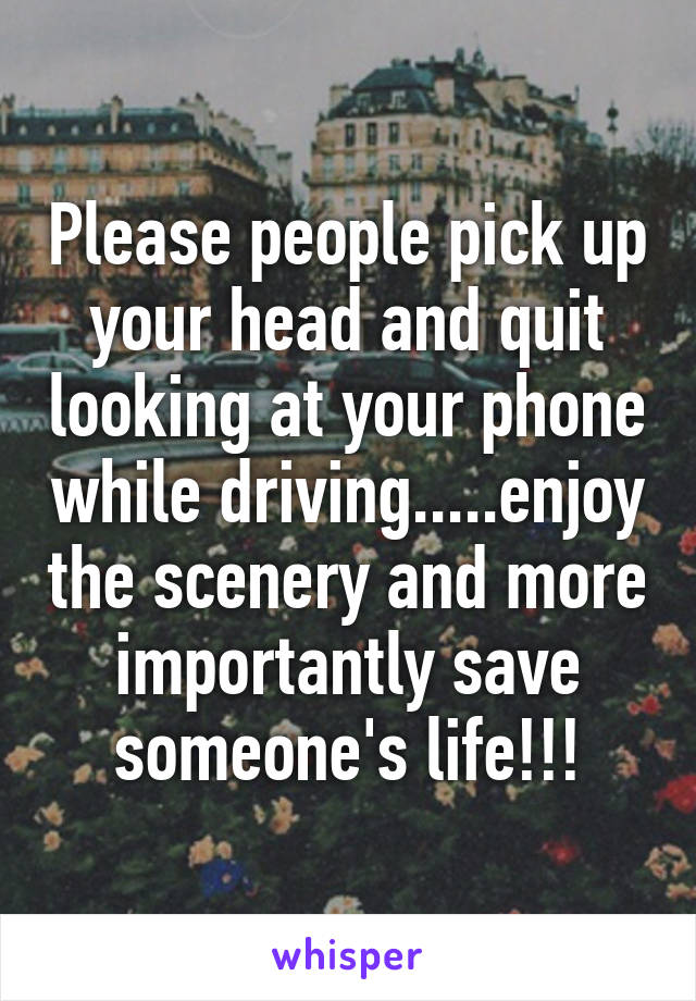 Please people pick up your head and quit looking at your phone while driving.....enjoy the scenery and more importantly save someone's life!!!