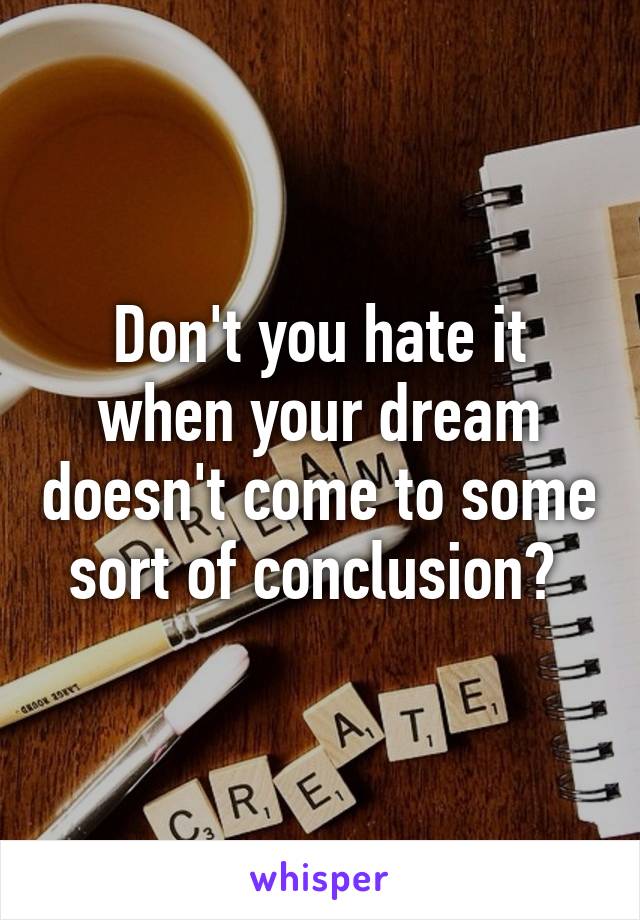 Don't you hate it when your dream doesn't come to some sort of conclusion? 