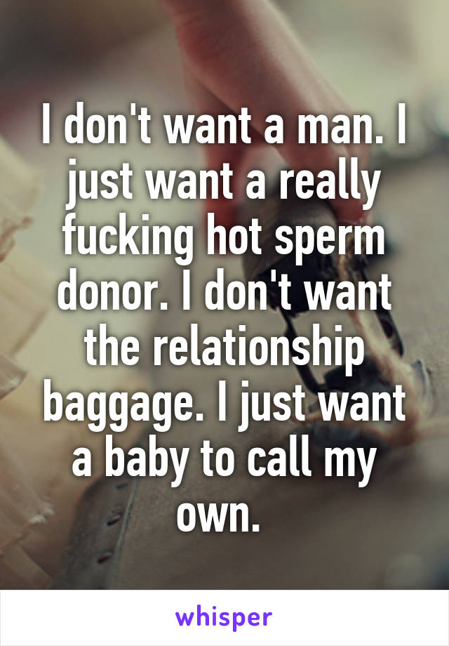 I don't want a man. I just want a really fucking hot sperm donor. I don't want the relationship baggage. I just want a baby to call my own. 