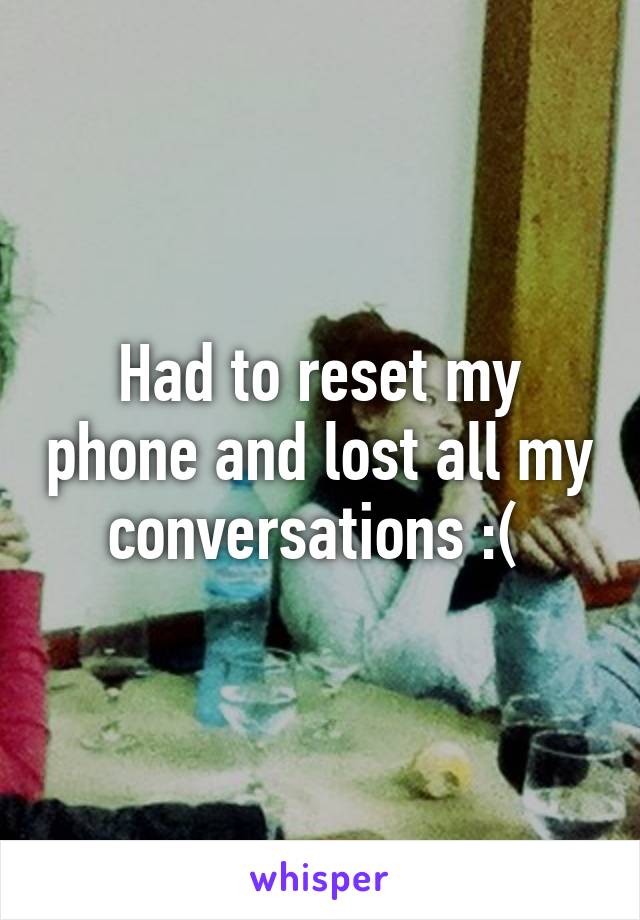 Had to reset my phone and lost all my conversations :( 