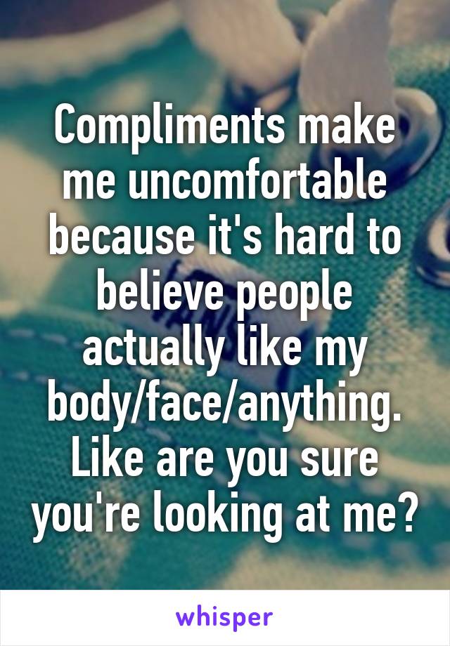 Compliments make me uncomfortable because it's hard to believe people actually like my body/face/anything. Like are you sure you're looking at me?