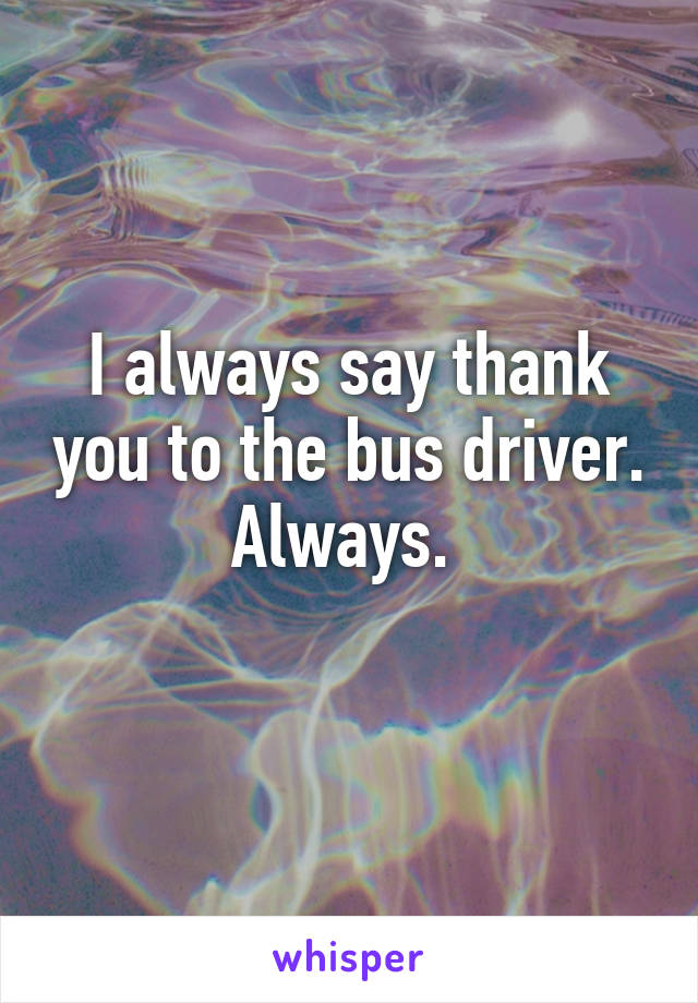 I always say thank you to the bus driver. Always. 
