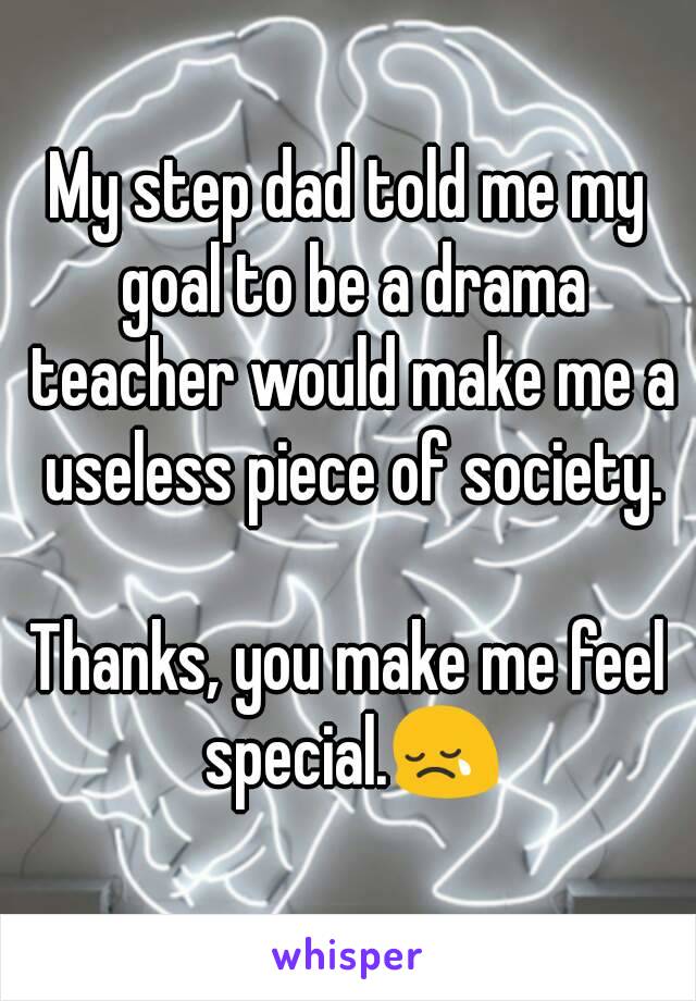 My step dad told me my goal to be a drama teacher would make me a useless piece of society.

Thanks, you make me feel special.😢