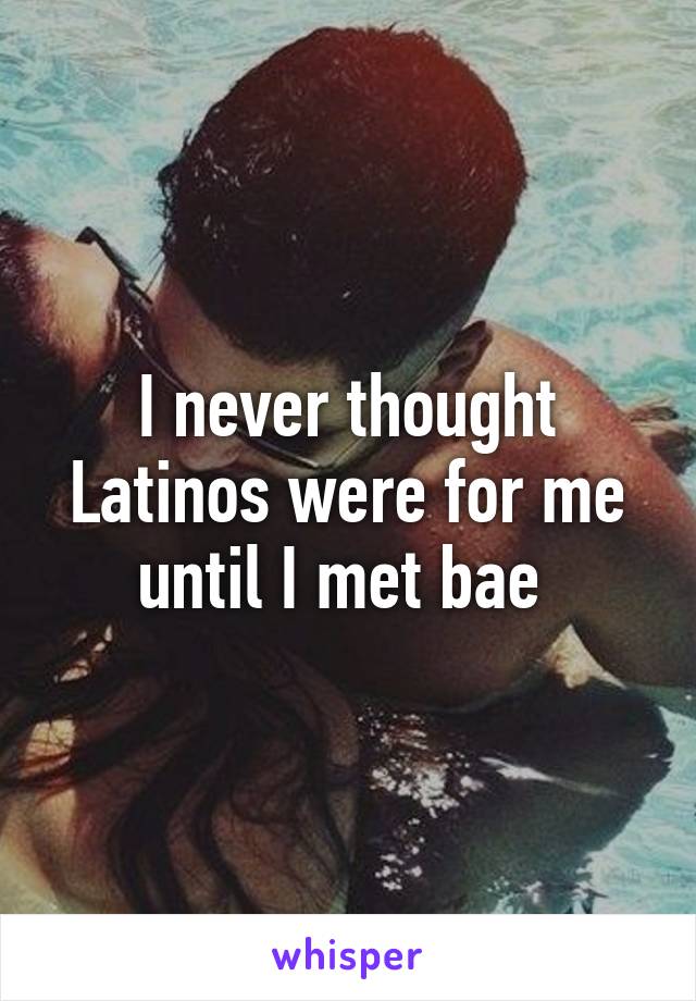 I never thought Latinos were for me until I met bae 