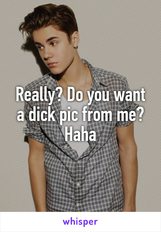 Really? Do you want a dick pic from me? Haha