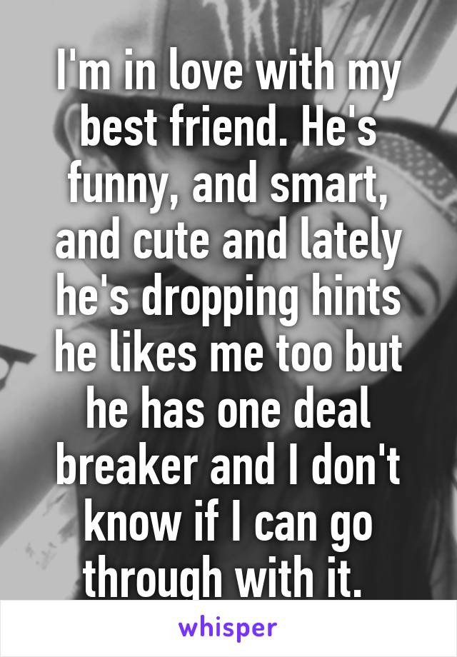 I'm in love with my best friend. He's funny, and smart, and cute and lately he's dropping hints he likes me too but he has one deal breaker and I don't know if I can go through with it. 