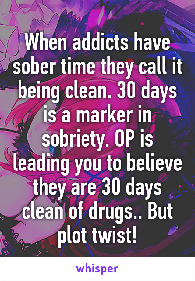 When addicts have sober time they call it being clean. 30 days is a marker in sobriety. OP is leading you to believe they are 30 days clean of drugs.. But plot twist!