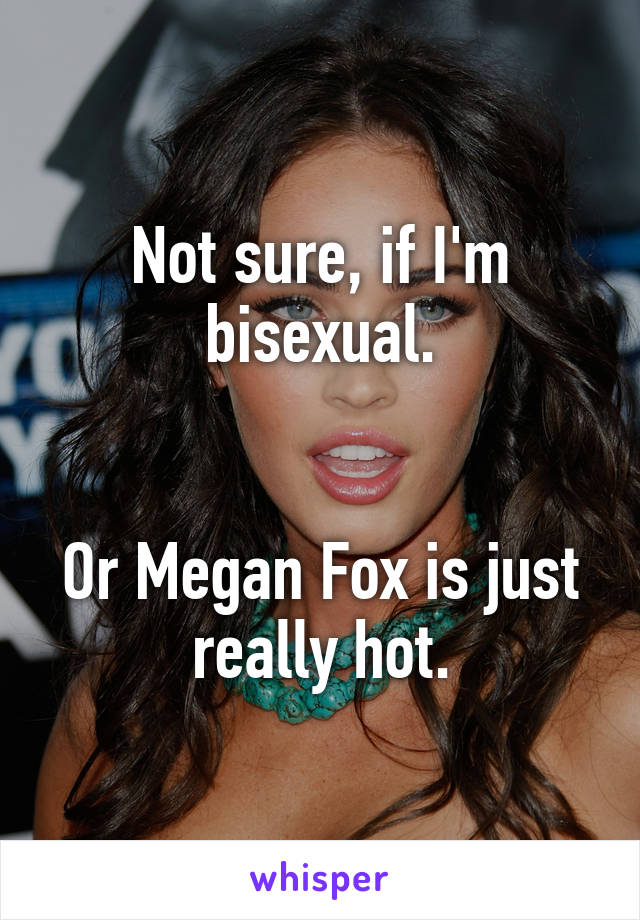 Not sure, if I'm bisexual.


Or Megan Fox is just really hot.