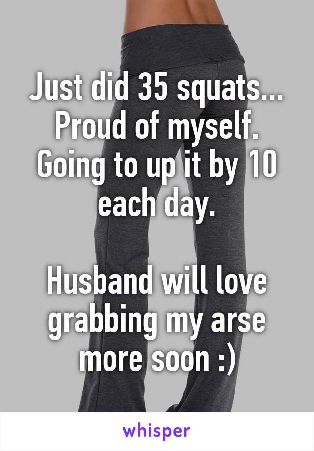 Just did 35 squats...
Proud of myself. Going to up it by 10 each day.

Husband will love grabbing my arse more soon :)