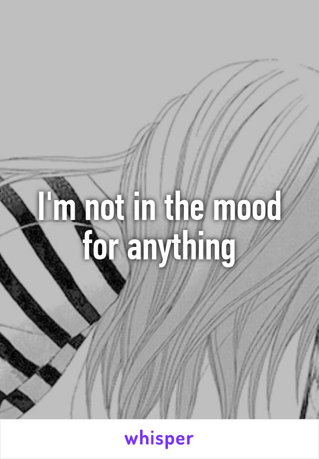 I'm not in the mood for anything