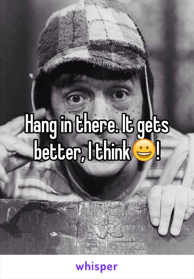 Hang in there. It gets better, I think😀!