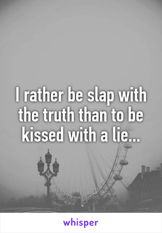 I rather be slap with the truth than to be kissed with a lie...