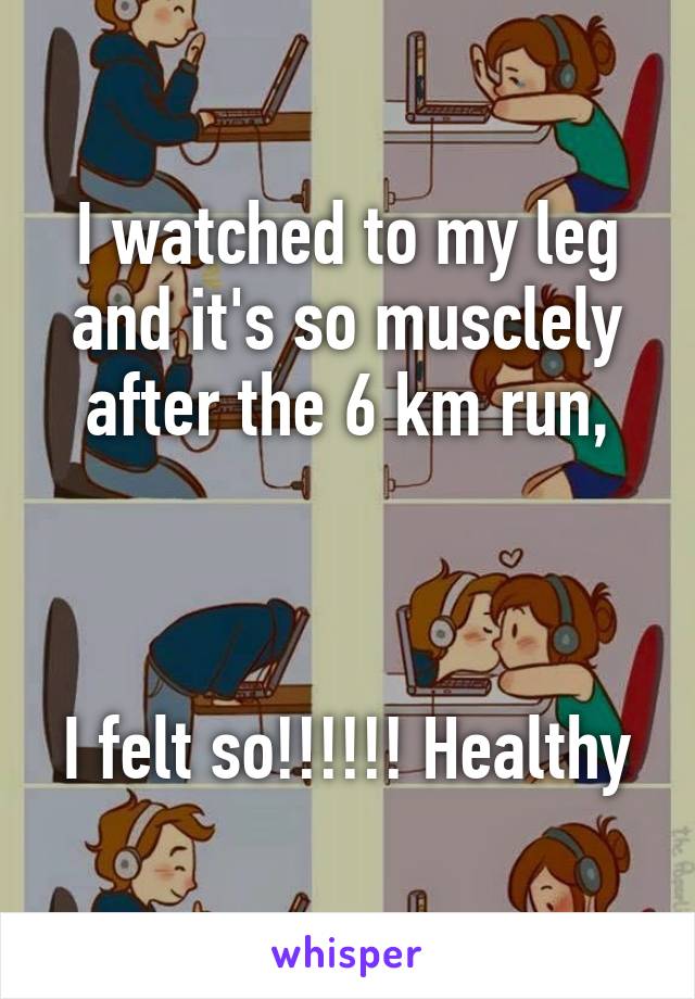 I watched to my leg and it's so musclely after the 6 km run,



I felt so!!!!!! Healthy