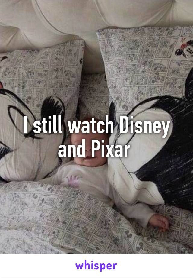 I still watch Disney and Pixar 