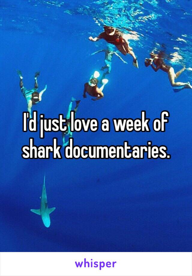 I'd just love a week of shark documentaries. 