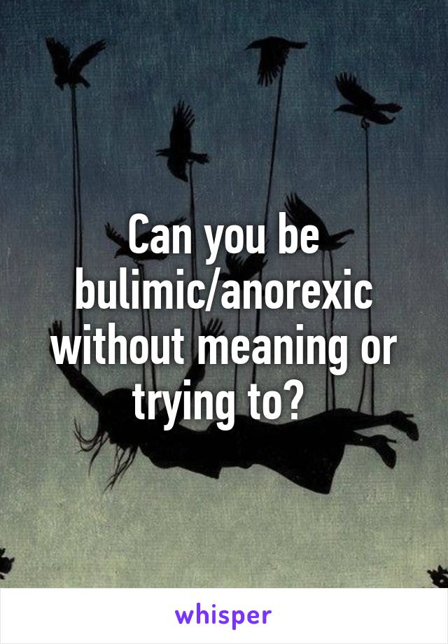 Can you be bulimic/anorexic without meaning or trying to? 