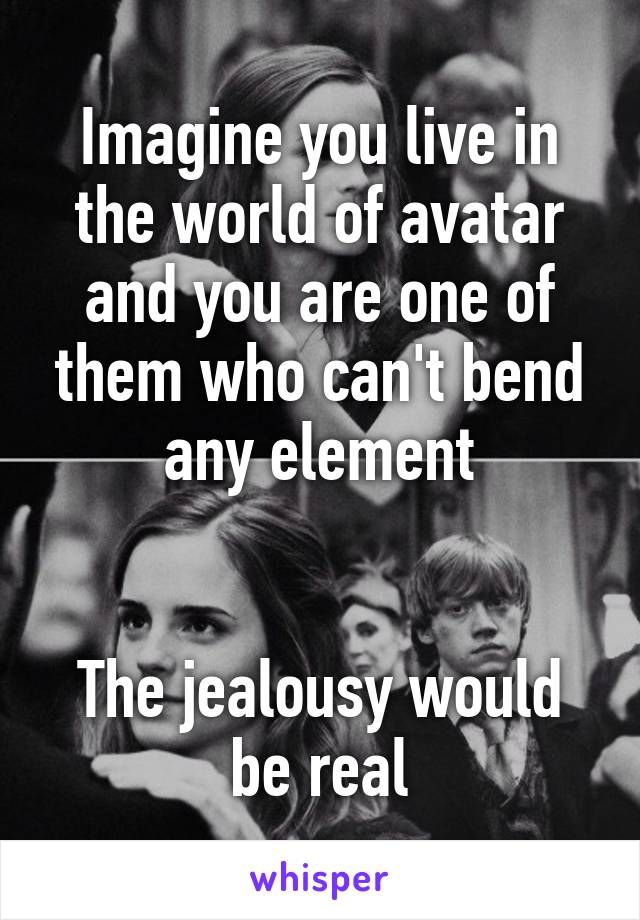 Imagine you live in the world of avatar and you are one of them who can't bend any element


The jealousy would be real