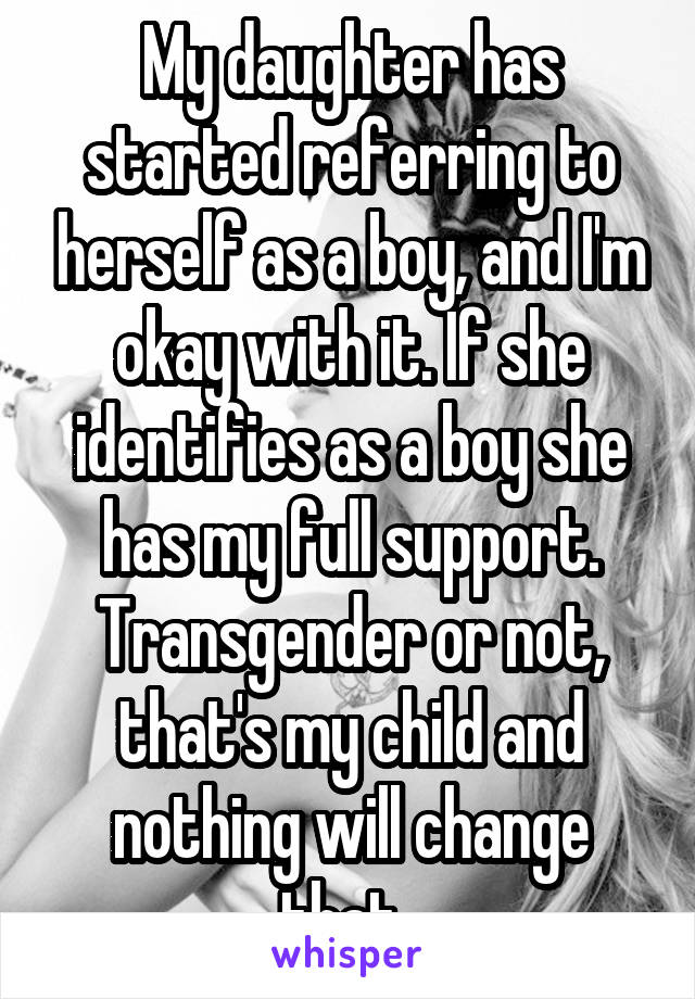My daughter has started referring to herself as a boy, and I'm okay with it. If she identifies as a boy she has my full support. Transgender or not, that's my child and nothing will change that. 