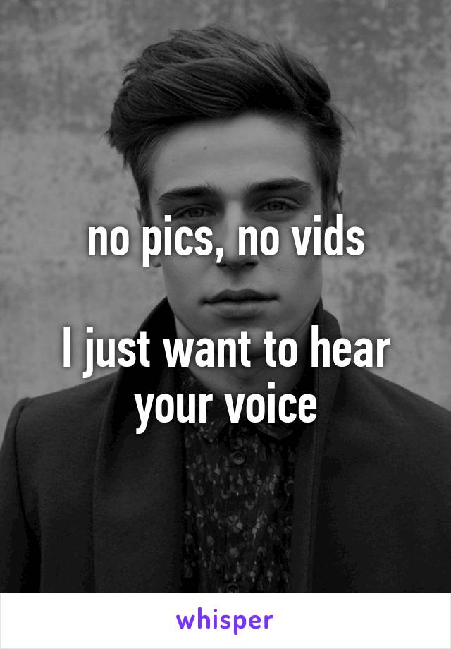 no pics, no vids

I just want to hear your voice