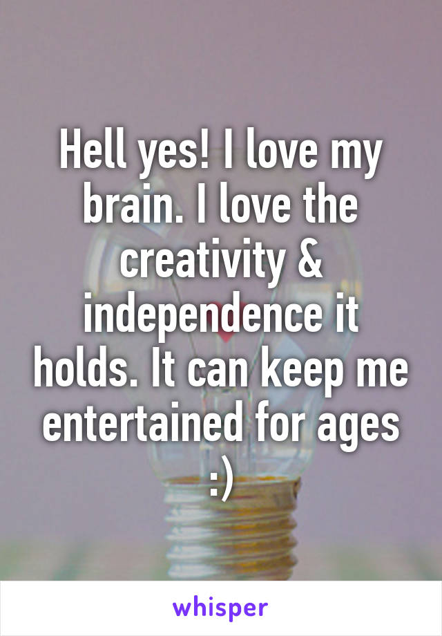 Hell yes! I love my brain. I love the creativity & independence it holds. It can keep me entertained for ages :)