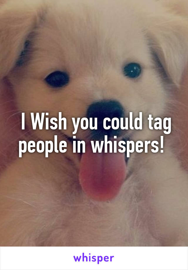  I Wish you could tag people in whispers! 