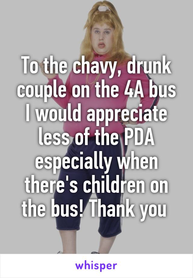 To the chavy, drunk couple on the 4A bus I would appreciate less of the PDA especially when there's children on the bus! Thank you 