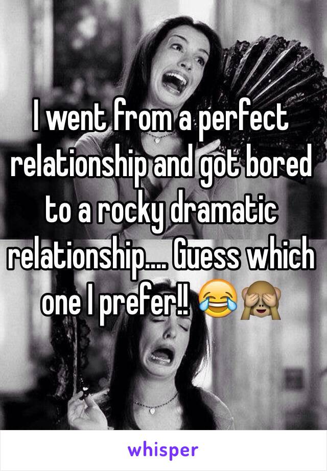 I went from a perfect relationship and got bored to a rocky dramatic relationship.... Guess which one I prefer!! 😂🙈