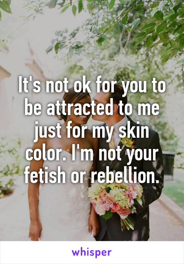 It's not ok for you to be attracted to me just for my skin color. I'm not your fetish or rebellion.