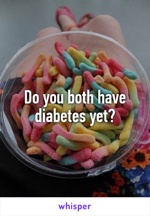 Do you both have diabetes yet?