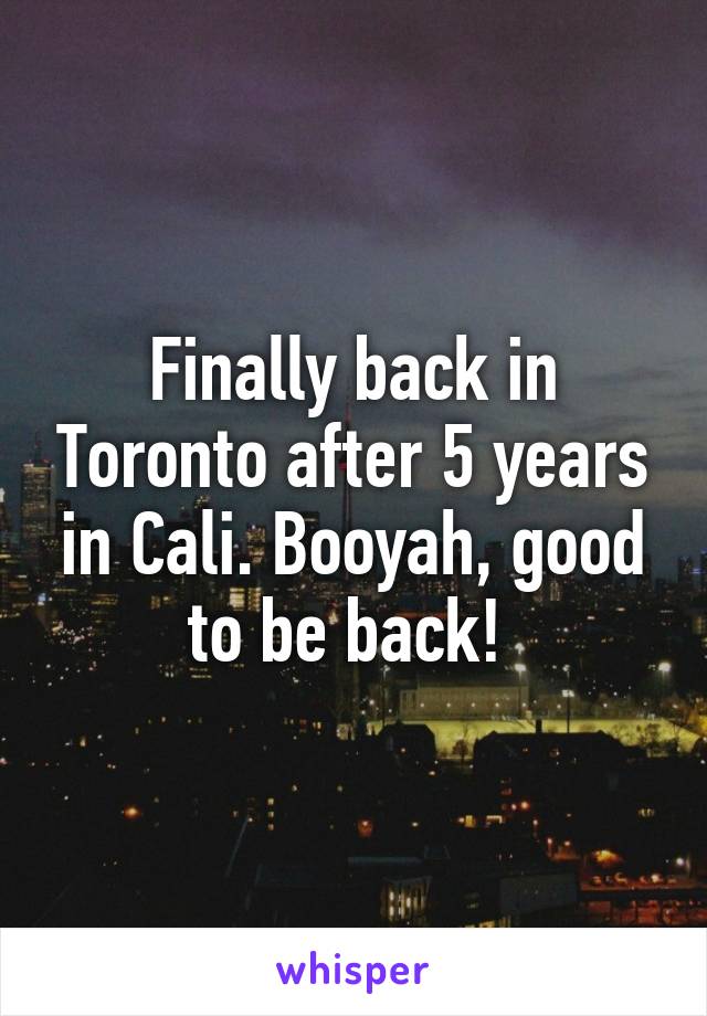 Finally back in Toronto after 5 years in Cali. Booyah, good to be back! 