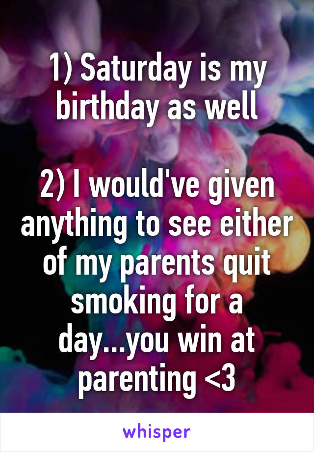 1) Saturday is my birthday as well

2) I would've given anything to see either of my parents quit smoking for a day...you win at parenting <3