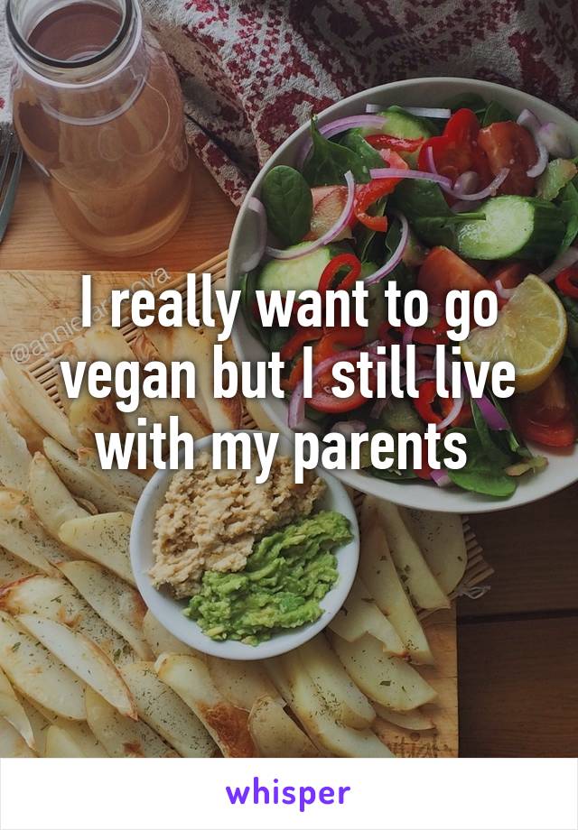 I really want to go vegan but I still live with my parents 
