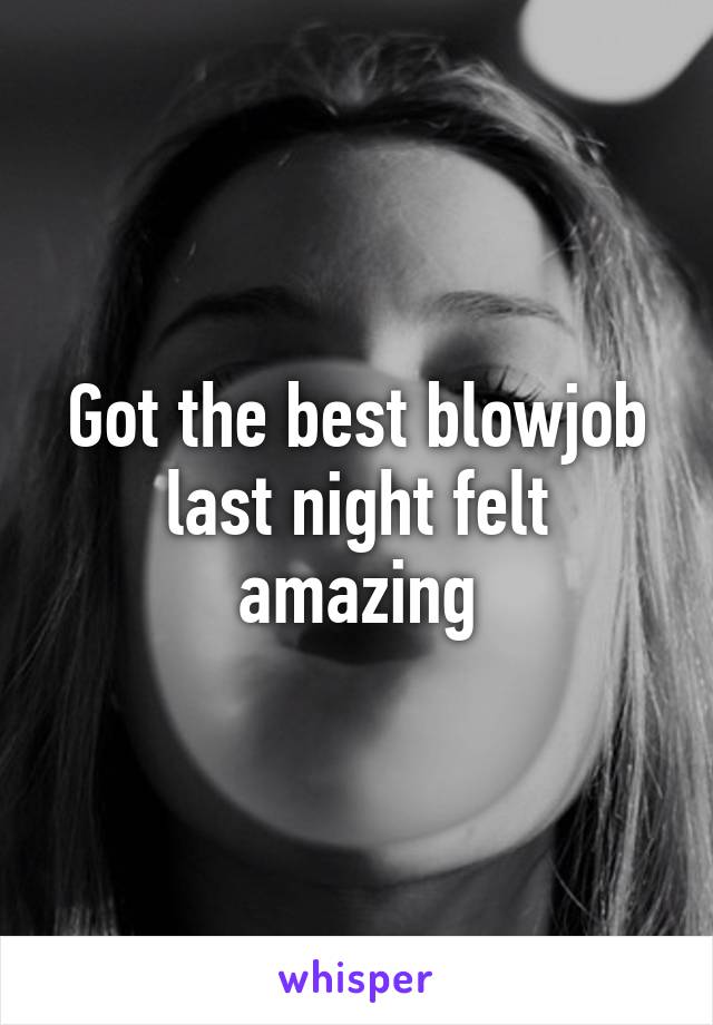 Got the best blowjob last night felt amazing