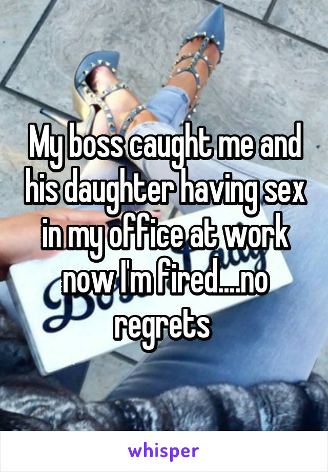 My boss caught me and his daughter having sex in my office at work now I'm fired....no regrets 