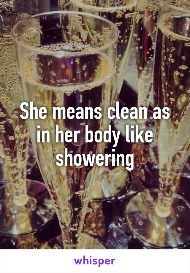 She means clean as in her body like showering