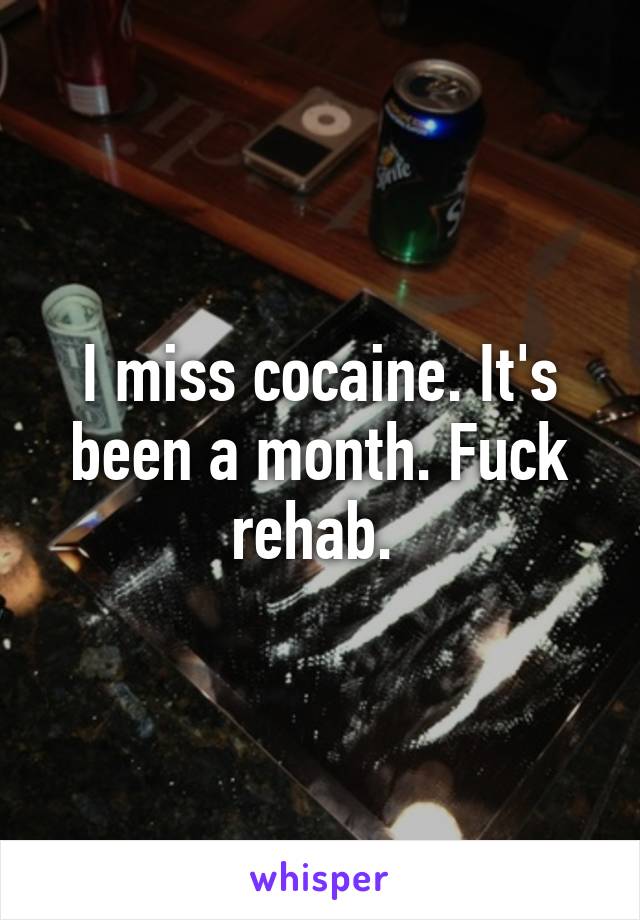 I miss cocaine. It's been a month. Fuck rehab. 