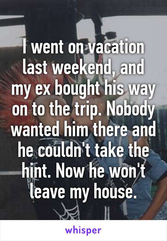 I went on vacation last weekend, and my ex bought his way on to the trip. Nobody wanted him there and he couldn't take the hint. Now he won't leave my house.